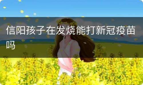信阳孩子在发烧能打新冠疫苗吗