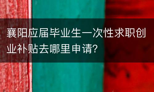 襄阳应届毕业生一次性求职创业补贴去哪里申请？
