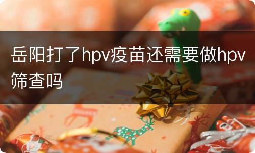 岳阳打了hpv疫苗还需要做hpv筛查吗