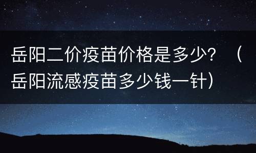岳阳二价疫苗价格是多少？（岳阳流感疫苗多少钱一针）