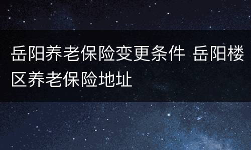 岳阳养老保险变更条件 岳阳楼区养老保险地址