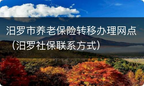 汨罗市养老保险转移办理网点（汨罗社保联系方式）