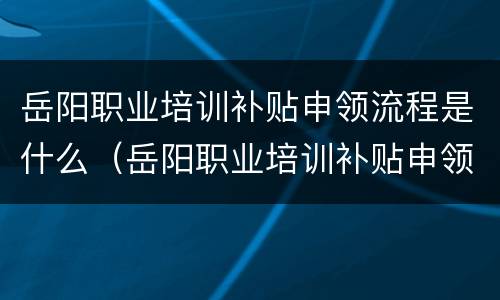 岳阳职业培训补贴申领流程是什么（岳阳职业培训补贴申领流程是什么呢）