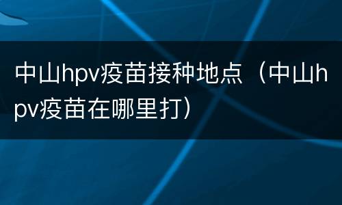 中山hpv疫苗接种地点（中山hpv疫苗在哪里打）