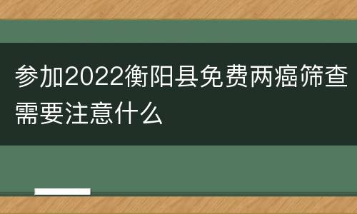 参加2022衡阳县免费两癌筛查需要注意什么