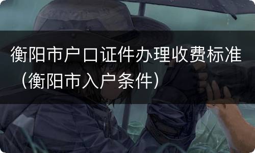 衡阳市户口证件办理收费标准（衡阳市入户条件）