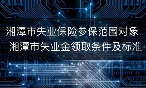 湘潭市失业保险参保范围对象 湘潭市失业金领取条件及标准