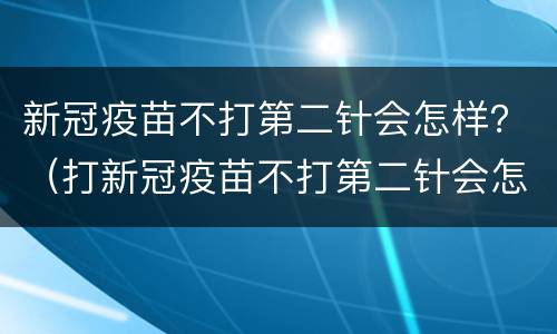 新冠疫苗不打第二针会怎样？（打新冠疫苗不打第二针会怎样）