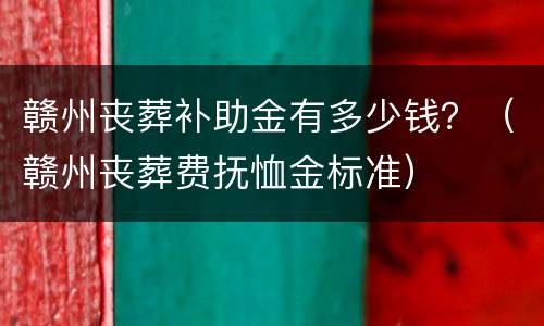 赣州丧葬补助金有多少钱？（赣州丧葬费抚恤金标准）