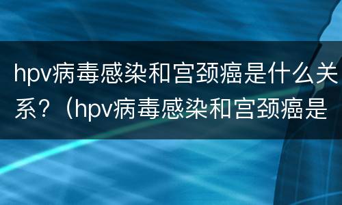 hpv病毒感染和宫颈癌是什么关系?（hpv病毒感染和宫颈癌是什么关系图片）