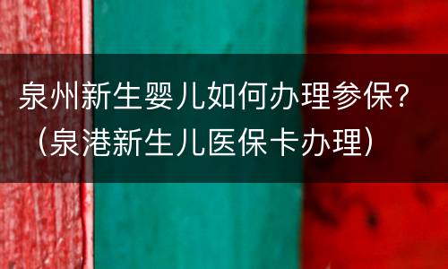 泉州新生婴儿如何办理参保？（泉港新生儿医保卡办理）