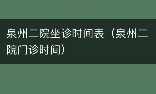 泉州二院坐诊时间表（泉州二院门诊时间）