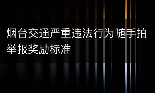 烟台交通严重违法行为随手拍举报奖励标准