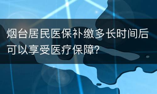 烟台居民医保补缴多长时间后可以享受医疗保障？