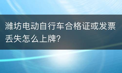 潍坊电动自行车合格证或发票丢失怎么上牌?