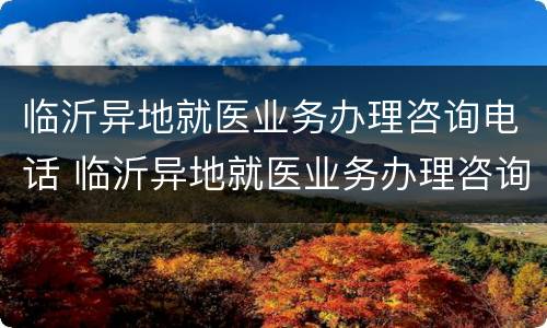 临沂异地就医业务办理咨询电话 临沂异地就医业务办理咨询电话是多少