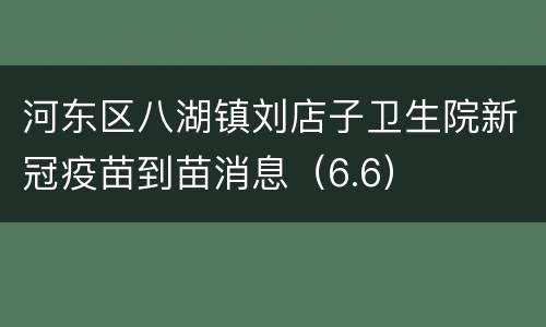河东区八湖镇刘店子卫生院新冠疫苗到苗消息（6.6）