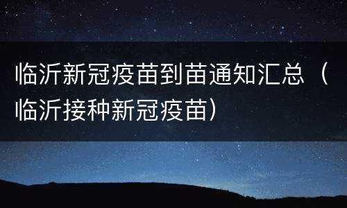 临沂新冠疫苗到苗通知汇总（临沂接种新冠疫苗）