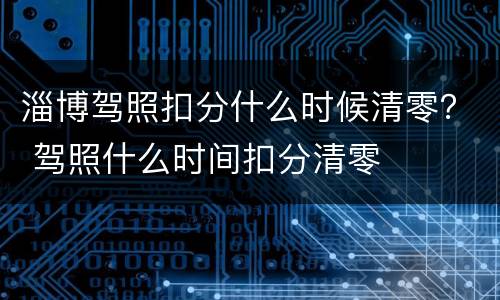 淄博驾照扣分什么时候清零？ 驾照什么时间扣分清零