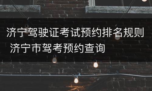 济宁驾驶证考试预约排名规则 济宁市驾考预约查询