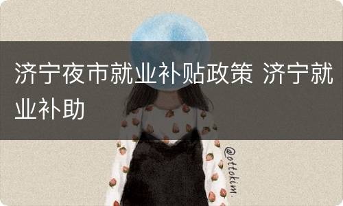 济宁夜市就业补贴政策 济宁就业补助