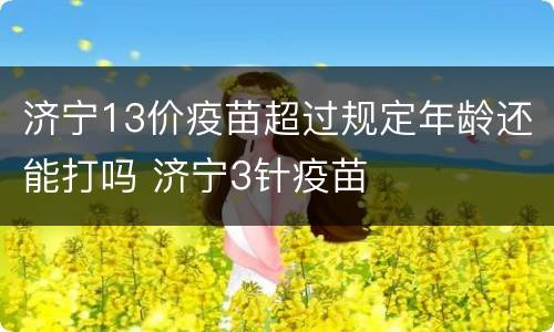 济宁13价疫苗超过规定年龄还能打吗 济宁3针疫苗