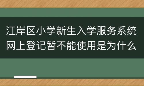 江岸区小学新生入学服务系统网上登记暂不能使用是为什么？