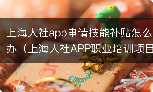 上海人社app申请技能补贴怎么办（上海人社APP职业培训项目补贴申请流程）