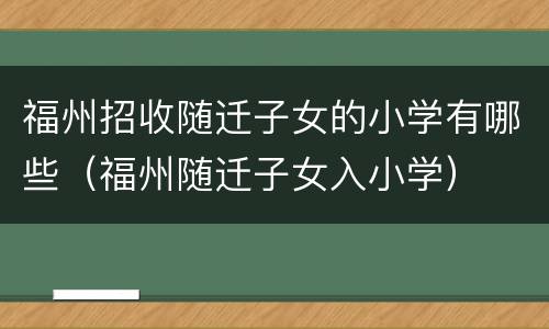 福州招收随迁子女的小学有哪些（福州随迁子女入小学）