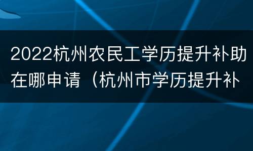 2022杭州农民工学历提升补助在哪申请（杭州市学历提升补贴）