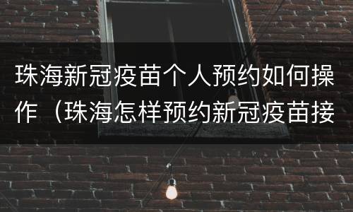 珠海新冠疫苗个人预约如何操作（珠海怎样预约新冠疫苗接种）