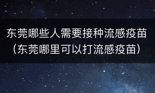 东莞哪些人需要接种流感疫苗（东莞哪里可以打流感疫苗）