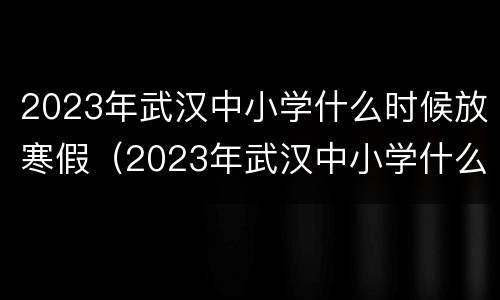 2023年武汉中小学什么时候放寒假（2023年武汉中小学什么时候放寒假呀）