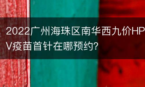 2022广州海珠区南华西九价HPV疫苗首针在哪预约？