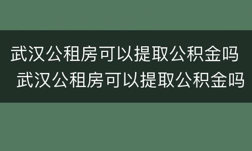 武汉公租房可以提取公积金吗 武汉公租房可以提取公积金吗现在