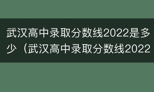 武汉高中录取分数线2022是多少（武汉高中录取分数线2022是多少名）