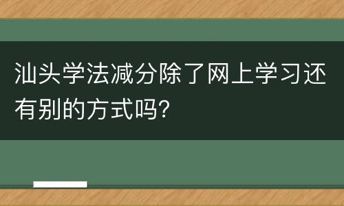 汕头学法减分除了网上学习还有别的方式吗？
