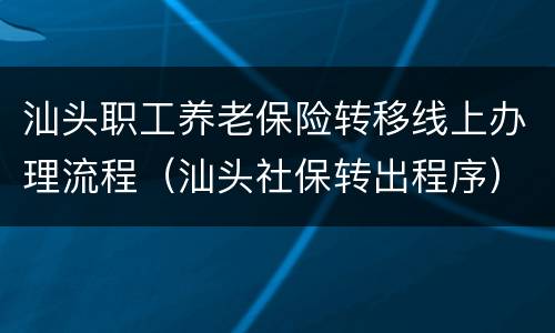 汕头职工养老保险转移线上办理流程（汕头社保转出程序）