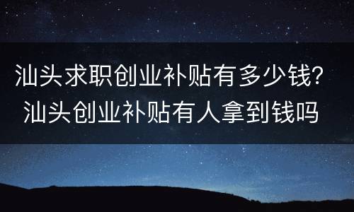 汕头求职创业补贴有多少钱？ 汕头创业补贴有人拿到钱吗