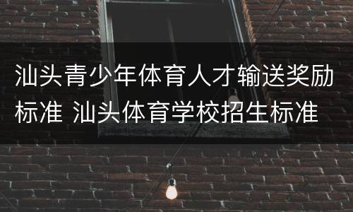 汕头青少年体育人才输送奖励标准 汕头体育学校招生标准
