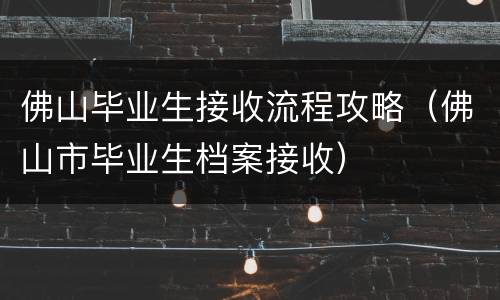 佛山毕业生接收流程攻略（佛山市毕业生档案接收）
