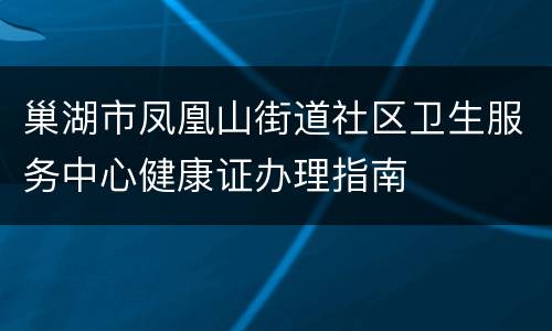 巢湖市凤凰山街道社区卫生服务中心健康证办理指南