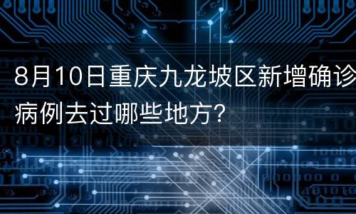 8月10日重庆九龙坡区新增确诊病例去过哪些地方？