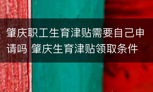 肇庆职工生育津贴需要自己申请吗 肇庆生育津贴领取条件