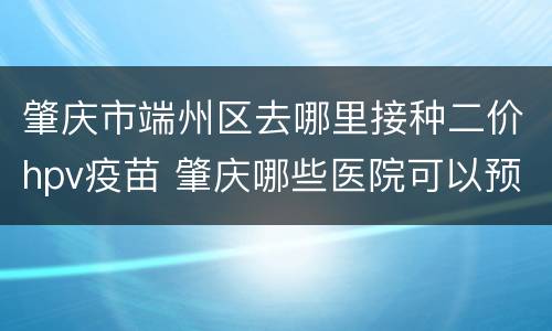肇庆市端州区去哪里接种二价hpv疫苗 肇庆哪些医院可以预约hpv疫苗