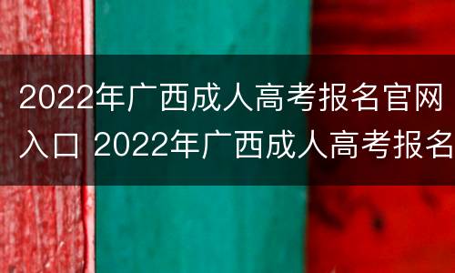 2022年广西成人高考报名官网入口 2022年广西成人高考报名官网入口在哪里