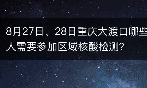 8月27日、28日重庆大渡口哪些人需要参加区域核酸检测？