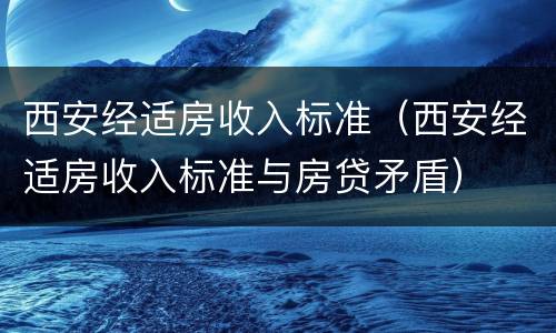 西安经适房收入标准（西安经适房收入标准与房贷矛盾）