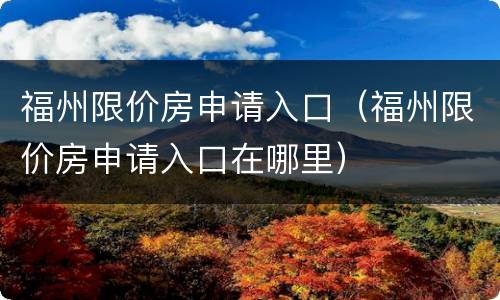 福州限价房申请入口（福州限价房申请入口在哪里）
