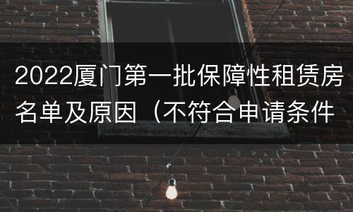 2022厦门第一批保障性租赁房名单及原因（不符合申请条件的）